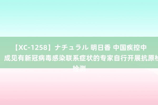 【XC-1258】ナチュラル 明日香 中国疾控中心：成见有新冠病毒感染联系症状的专家自行开展抗原检测