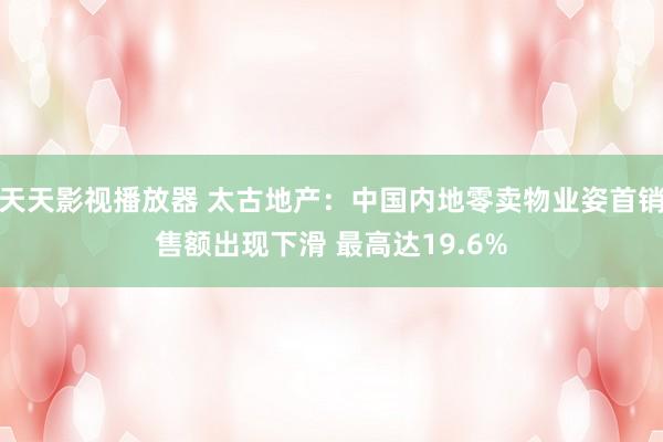 天天影视播放器 太古地产：中国内地零卖物业姿首销售额出现下滑 最高达19.6%