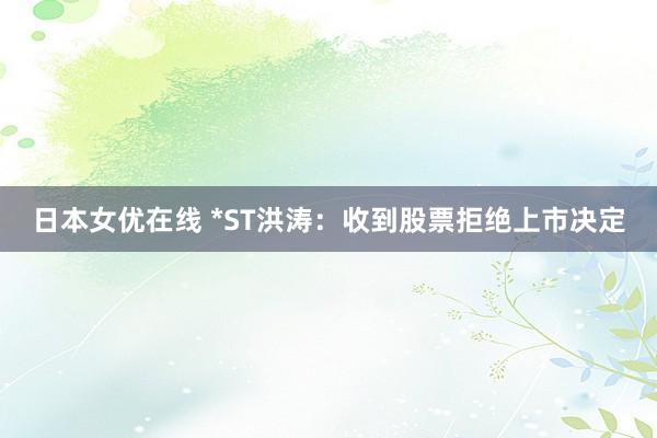 日本女优在线 *ST洪涛：收到股票拒绝上市决定