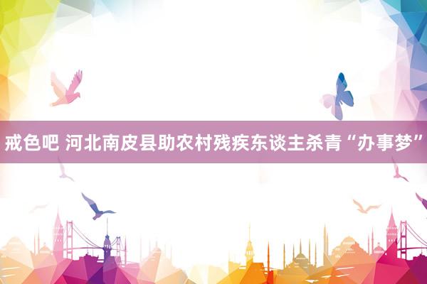 戒色吧 河北南皮县助农村残疾东谈主杀青“办事梦”