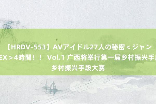【HRDV-553】AVアイドル27人の秘密＜ジャンル別SEX＞4時間！！ Vol.1 广西将举行第一届乡村振兴手段大赛