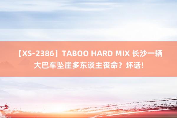 【XS-2386】TABOO HARD MIX 长沙一辆大巴车坠崖多东谈主丧命？坏话!