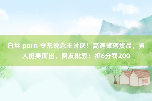 白丝 porn 令东说念主讨厌！高速掉落货品，男人挺身而出，网友批驳：扣6分罚200