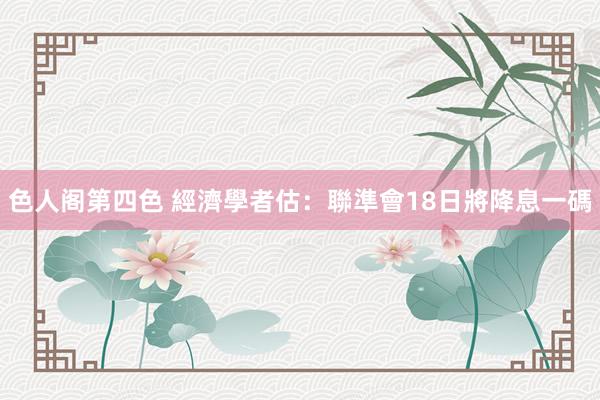 色人阁第四色 經濟學者估：聯準會18日將降息一碼