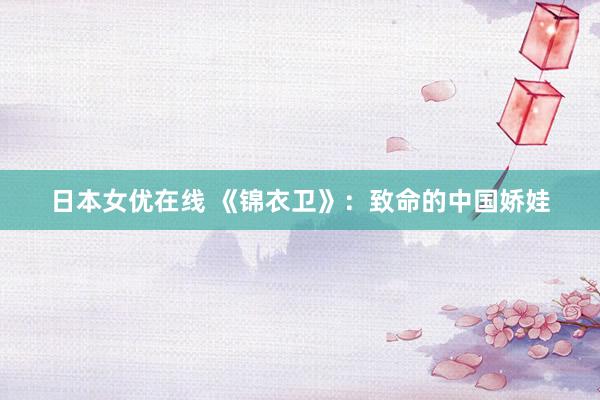 日本女优在线 《锦衣卫》:致命的中国娇娃