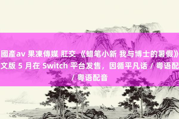 國產av 果凍傳媒 肛交 《蜡笔小新 我与博士的暑假》汉文版 5 月在 Switch 平台发售，因循平凡话 / 粤语配音