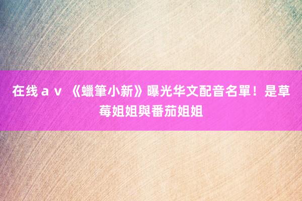 在线ａｖ 《蠟筆小新》曝光华文配音名單！是草莓姐姐與番茄姐姐