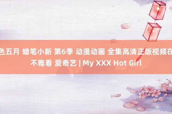 色色五月 蜡笔小新 第6季 动漫动画 全集高清正版视频在线不雅看 爱奇艺 | My XXX Hot Girl