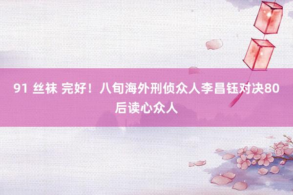 91 丝袜 完好！八旬海外刑侦众人李昌钰对决80后读心众人