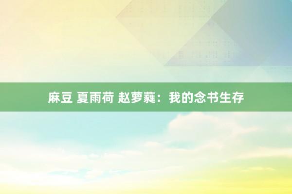 麻豆 夏雨荷 赵萝蕤：我的念书生存