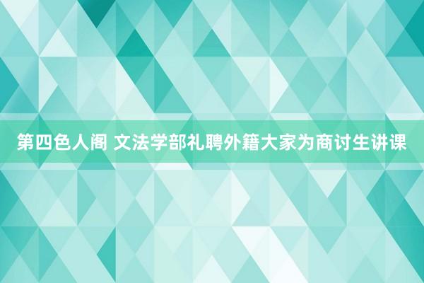 第四色人阁 文法学部礼聘外籍大家为商讨生讲课