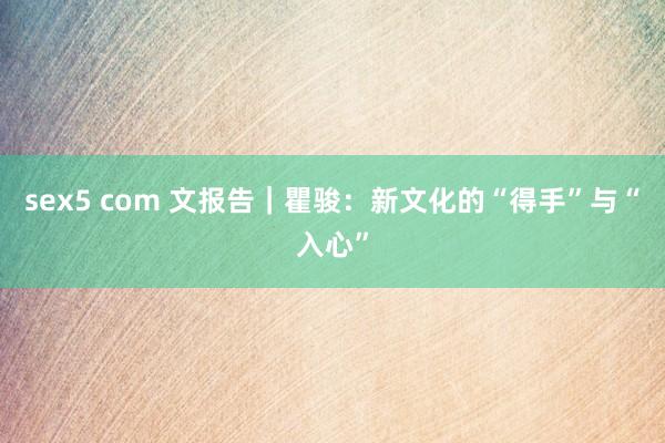 sex5 com 文报告｜瞿骏：新文化的“得手”与“入心”