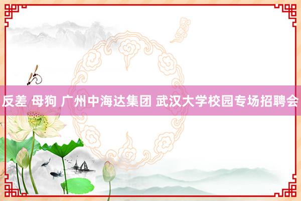反差 母狗 广州中海达集团 武汉大学校园专场招聘会