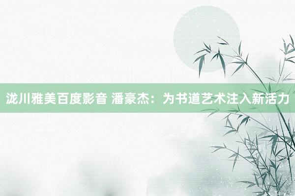 泷川雅美百度影音 潘豪杰：为书道艺术注入新活力