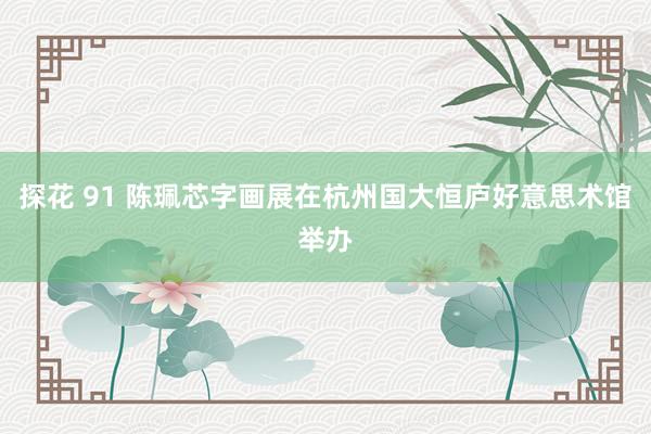 探花 91 陈珮芯字画展在杭州国大恒庐好意思术馆举办