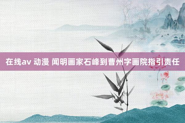 在线av 动漫 闻明画家石峰到曹州字画院指引责任