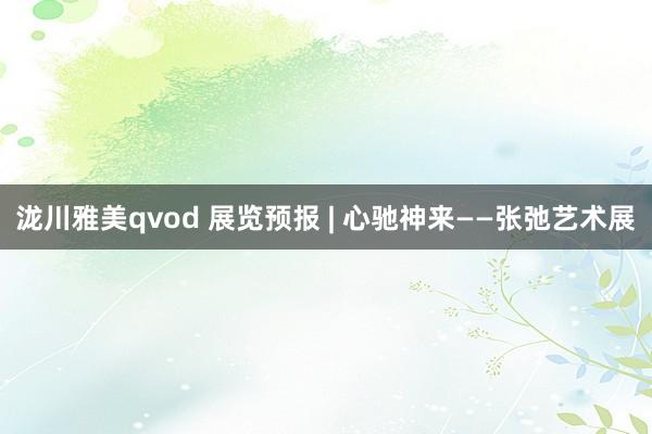 泷川雅美qvod 展览预报 | 心驰神来——张弛艺术展