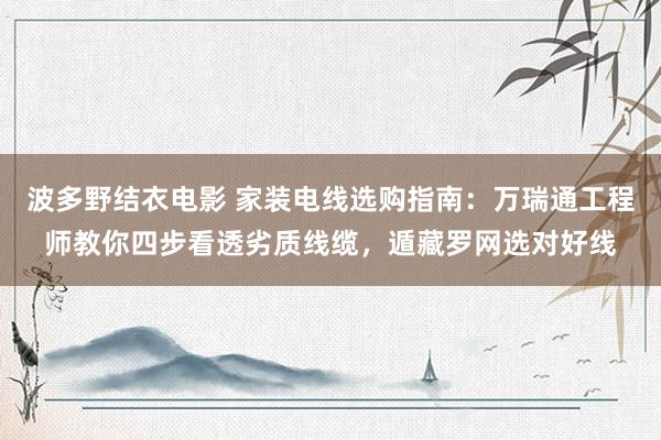 波多野结衣电影 家装电线选购指南：万瑞通工程师教你四步看透劣质线缆，遁藏罗网选对好线