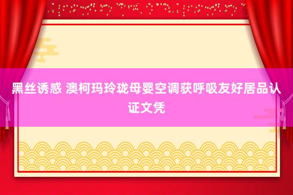 黑丝诱惑 澳柯玛玲珑母婴空调获呼吸友好居品认证文凭
