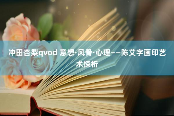 冲田杏梨qvod 意想·风骨·心理——陈艾字画印艺术探析