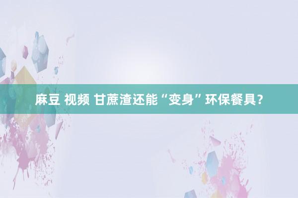 麻豆 视频 甘蔗渣还能“变身”环保餐具？
