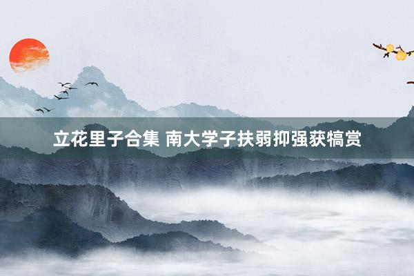 立花里子合集 南大学子扶弱抑强获犒赏