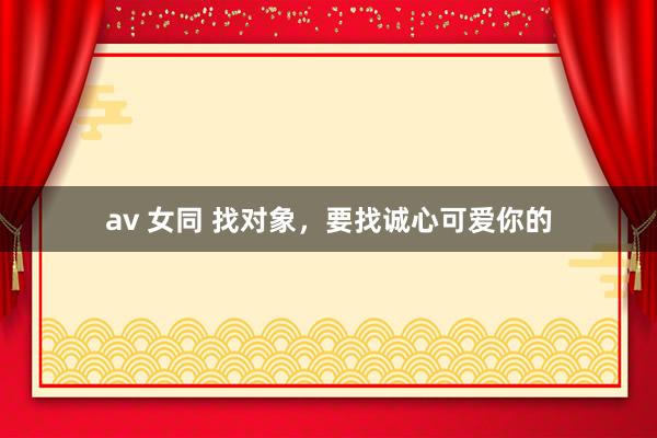 av 女同 找对象，要找诚心可爱你的