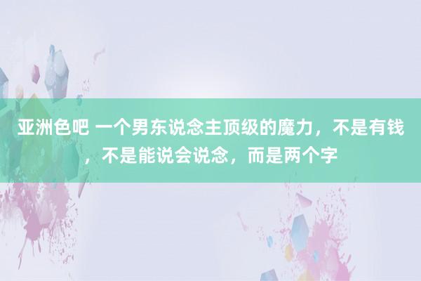 亚洲色吧 一个男东说念主顶级的魔力，不是有钱，不是能说会说念，而是两个字