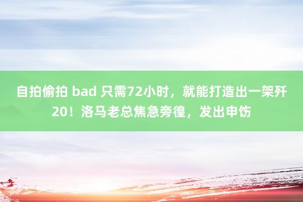 自拍偷拍 bad 只需72小时，就能打造出一架歼20！洛马老总焦急旁徨，发出申饬