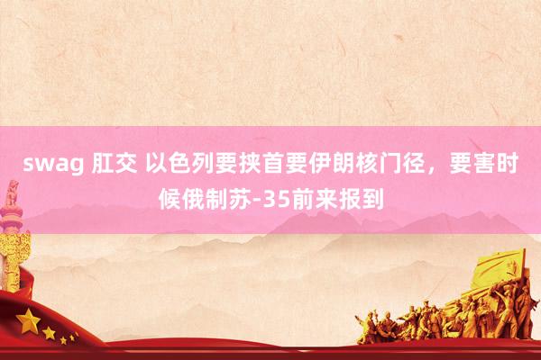 swag 肛交 以色列要挟首要伊朗核门径，要害时候俄制苏-35前来报到