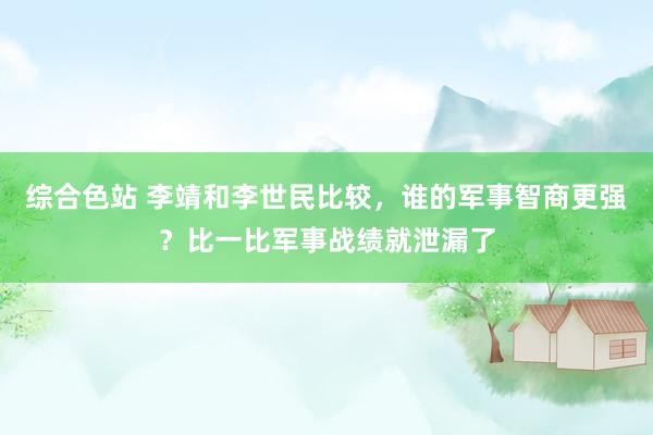 综合色站 李靖和李世民比较，谁的军事智商更强？比一比军事战绩就泄漏了