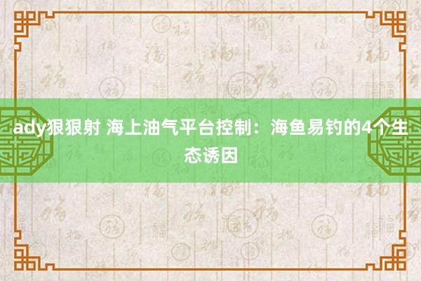 ady狠狠射 海上油气平台控制：海鱼易钓的4个生态诱因