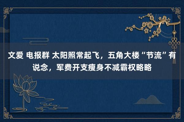 文爱 电报群 太阳照常起飞，五角大楼“节流”有说念，军费开支瘦身不减霸权略略