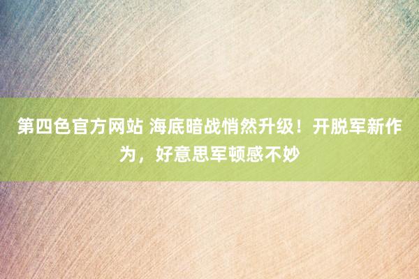 第四色官方网站 海底暗战悄然升级！开脱军新作为，好意思军顿感不妙
