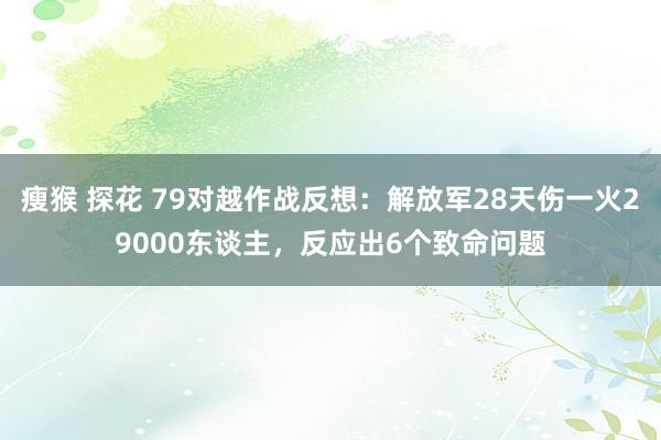 瘦猴 探花 79对越作战反想：解放军28天伤一火29000东谈主，反应出6个致命问题
