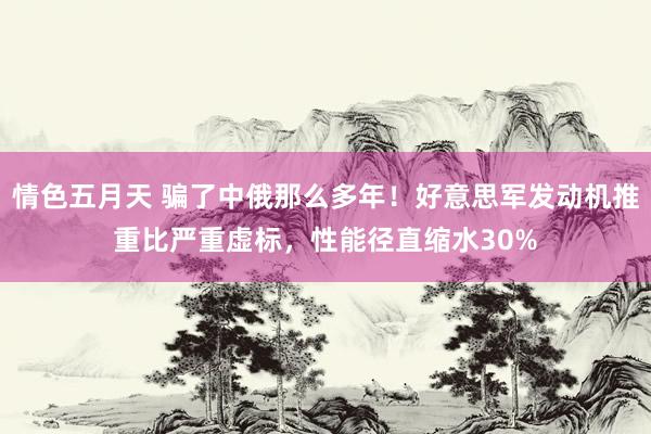 情色五月天 骗了中俄那么多年！好意思军发动机推重比严重虚标，性能径直缩水30%