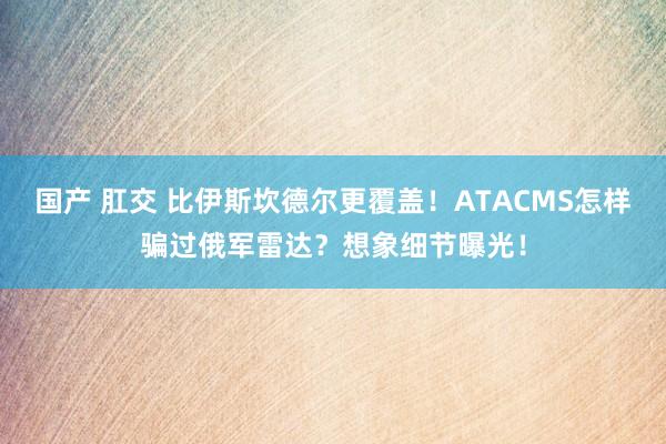 国产 肛交 比伊斯坎德尔更覆盖！ATACMS怎样骗过俄军雷达？想象细节曝光！