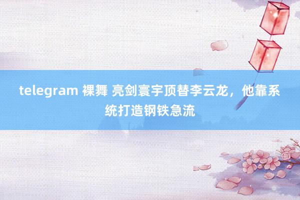 telegram 裸舞 亮剑寰宇顶替李云龙，他靠系统打造钢铁急流