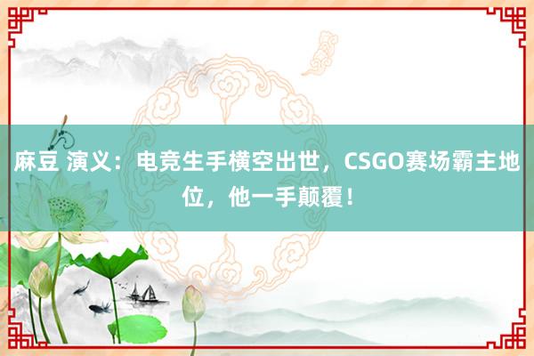 麻豆 演义：电竞生手横空出世，CSGO赛场霸主地位，他一手颠覆！