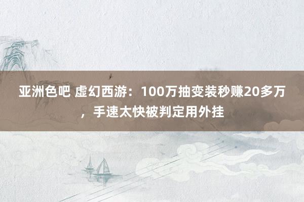 亚洲色吧 虚幻西游：100万抽变装秒赚20多万，手速太快被判定用外挂