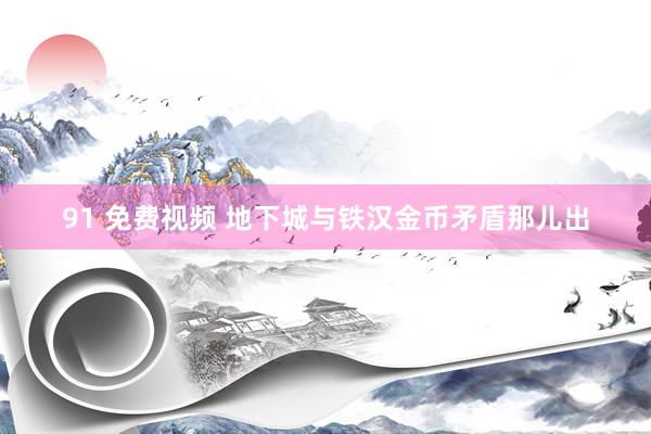 91 免费视频 地下城与铁汉金币矛盾那儿出
