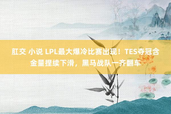 肛交 小说 LPL最大爆冷比赛出现！TES夺冠含金量捏续下滑，黑马战队一齐翻车