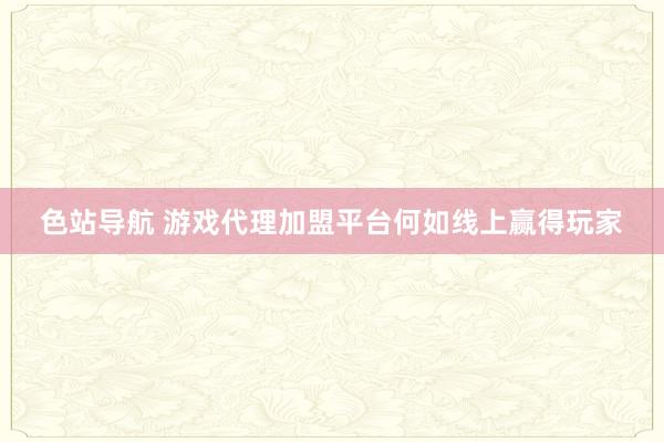 色站导航 游戏代理加盟平台何如线上赢得玩家