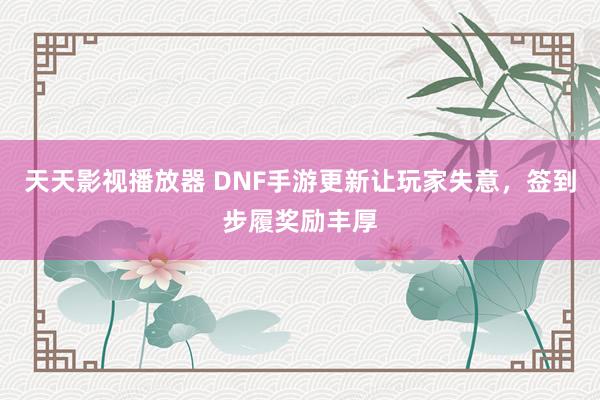 天天影视播放器 DNF手游更新让玩家失意，签到步履奖励丰厚