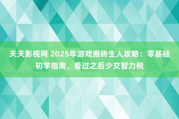 天天影视网 2025年游戏搬砖生人攻略：零基础初学指南，看过之后少交智力税