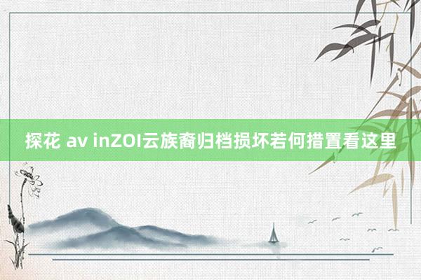 探花 av inZOI云族裔归档损坏若何措置看这里