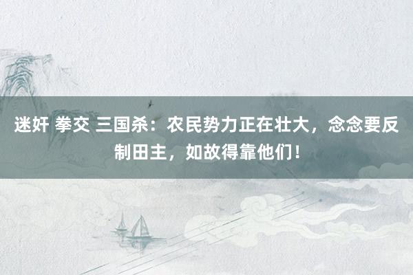 迷奸 拳交 三国杀：农民势力正在壮大，念念要反制田主，如故得靠他们！