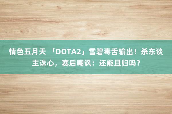 情色五月天 「DOTA2」雪碧毒舌输出！杀东谈主诛心，赛后嘲讽：还能且归吗？