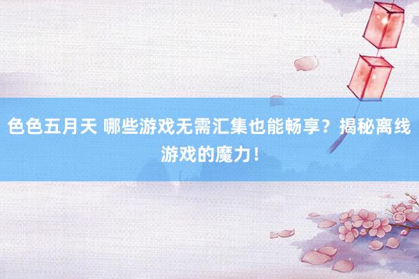 色色五月天 哪些游戏无需汇集也能畅享？揭秘离线游戏的魔力！
