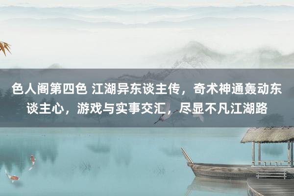 色人阁第四色 江湖异东谈主传，奇术神通轰动东谈主心，游戏与实事交汇，尽显不凡江湖路